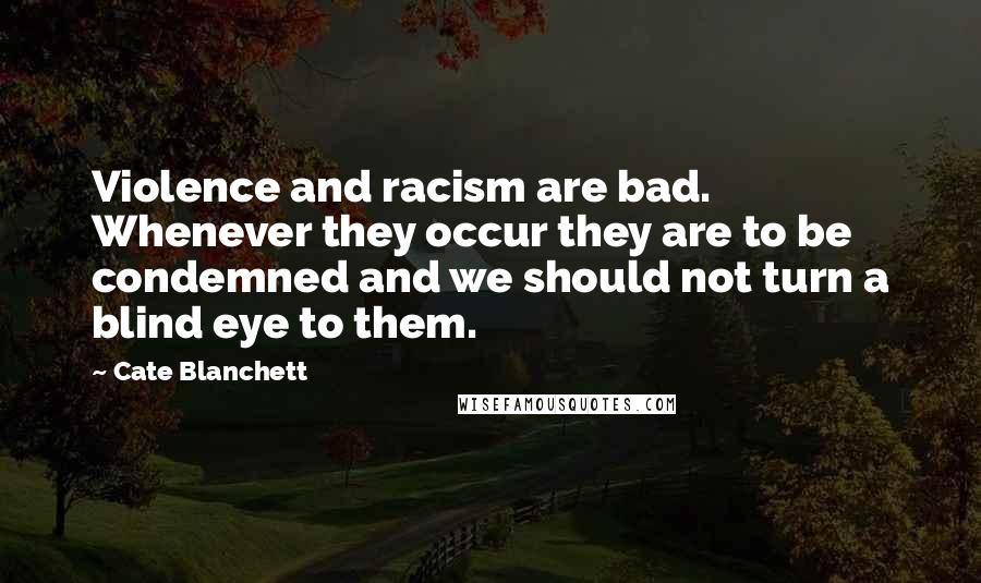 Cate Blanchett Quotes: Violence and racism are bad. Whenever they occur they are to be condemned and we should not turn a blind eye to them.