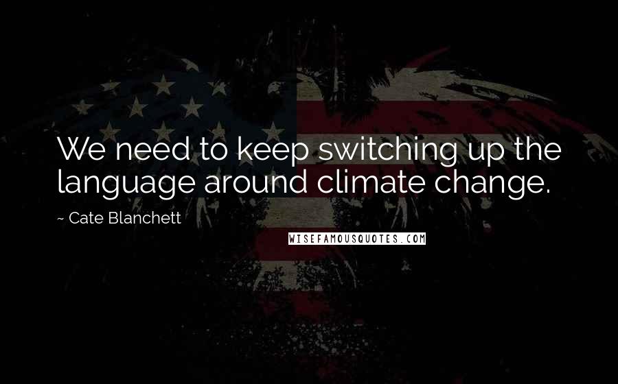 Cate Blanchett Quotes: We need to keep switching up the language around climate change.