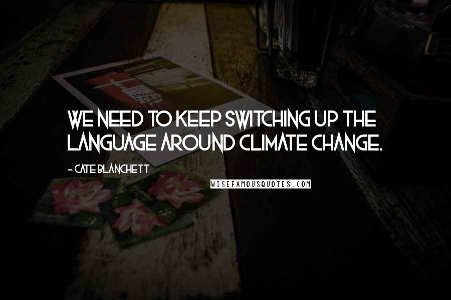 Cate Blanchett Quotes: We need to keep switching up the language around climate change.