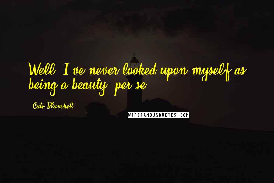 Cate Blanchett Quotes: Well, I've never looked upon myself as being a beauty, per se.
