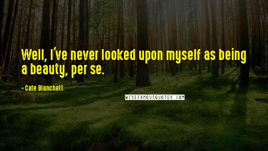 Cate Blanchett Quotes: Well, I've never looked upon myself as being a beauty, per se.