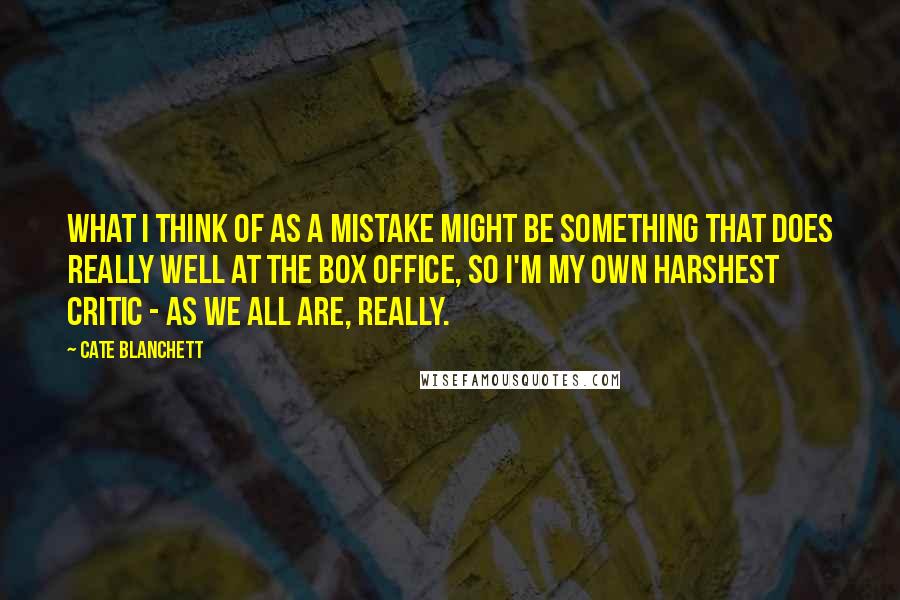 Cate Blanchett Quotes: What I think of as a mistake might be something that does really well at the box office, so I'm my own harshest critic - as we all are, really.