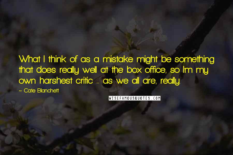 Cate Blanchett Quotes: What I think of as a mistake might be something that does really well at the box office, so I'm my own harshest critic - as we all are, really.