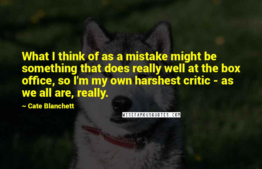 Cate Blanchett Quotes: What I think of as a mistake might be something that does really well at the box office, so I'm my own harshest critic - as we all are, really.