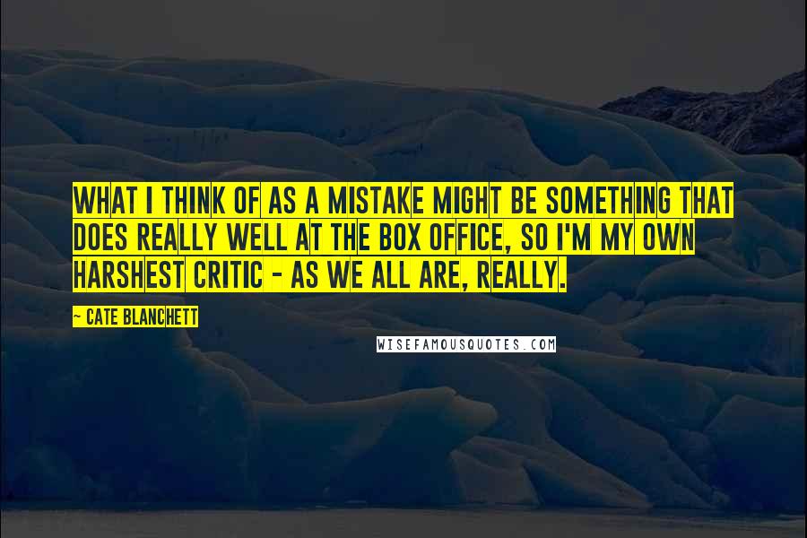 Cate Blanchett Quotes: What I think of as a mistake might be something that does really well at the box office, so I'm my own harshest critic - as we all are, really.