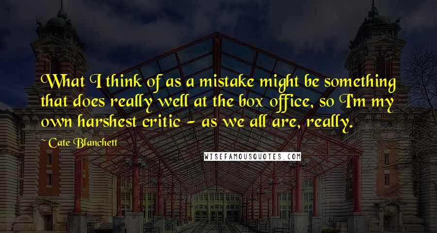 Cate Blanchett Quotes: What I think of as a mistake might be something that does really well at the box office, so I'm my own harshest critic - as we all are, really.