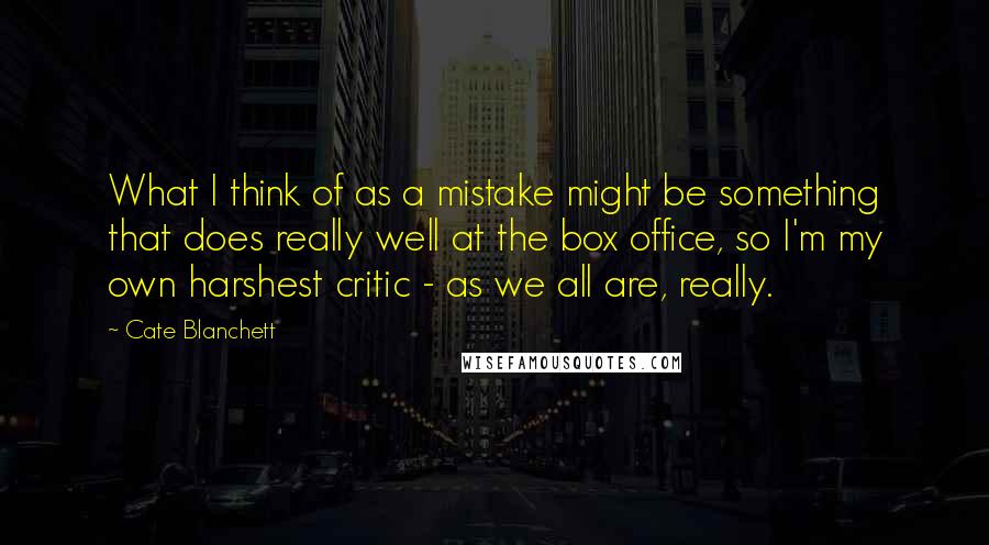 Cate Blanchett Quotes: What I think of as a mistake might be something that does really well at the box office, so I'm my own harshest critic - as we all are, really.