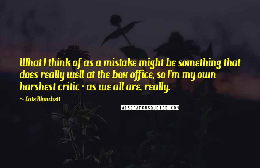 Cate Blanchett Quotes: What I think of as a mistake might be something that does really well at the box office, so I'm my own harshest critic - as we all are, really.