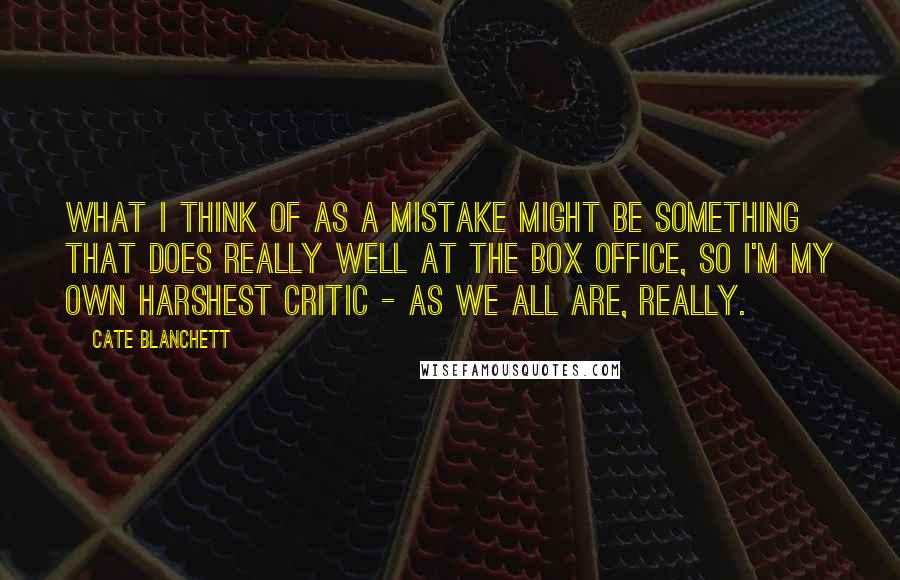 Cate Blanchett Quotes: What I think of as a mistake might be something that does really well at the box office, so I'm my own harshest critic - as we all are, really.