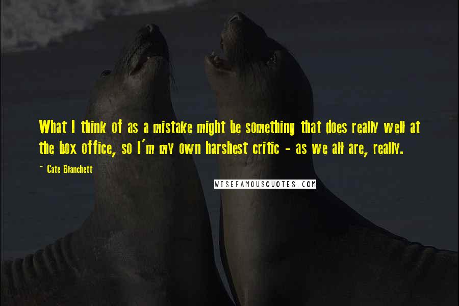 Cate Blanchett Quotes: What I think of as a mistake might be something that does really well at the box office, so I'm my own harshest critic - as we all are, really.