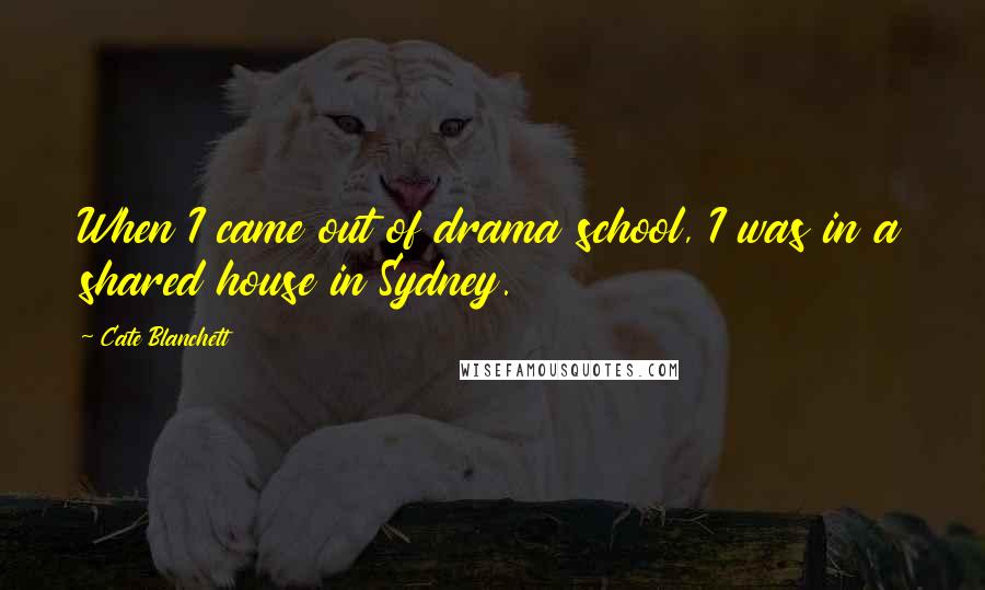 Cate Blanchett Quotes: When I came out of drama school, I was in a shared house in Sydney.