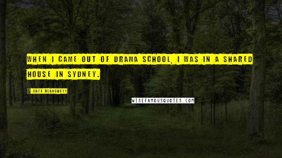 Cate Blanchett Quotes: When I came out of drama school, I was in a shared house in Sydney.