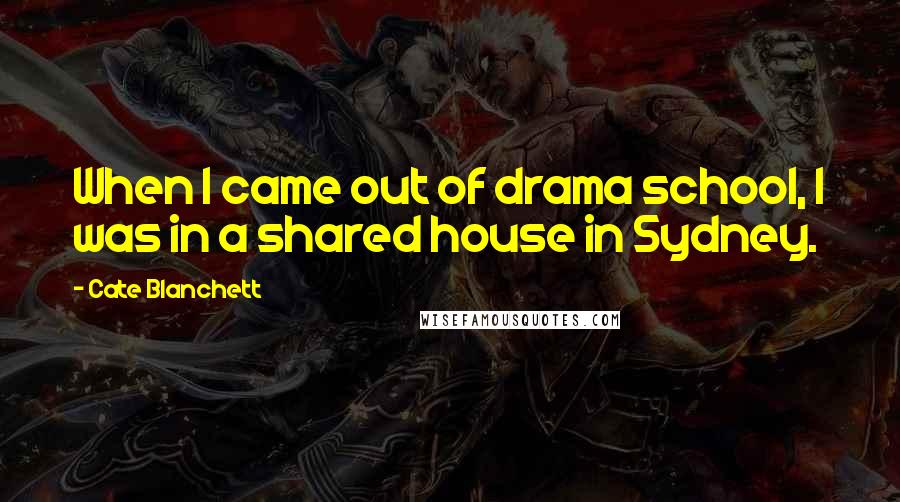 Cate Blanchett Quotes: When I came out of drama school, I was in a shared house in Sydney.
