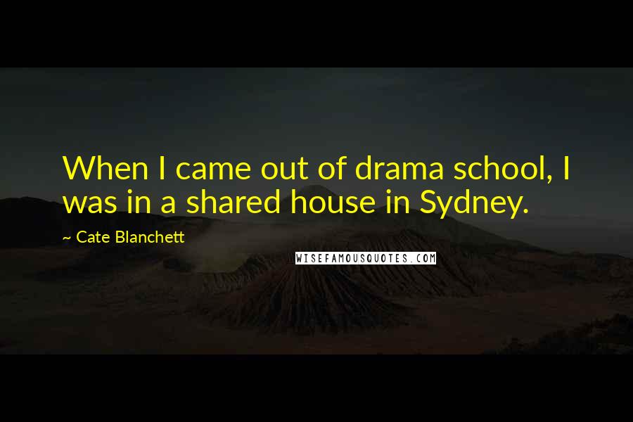 Cate Blanchett Quotes: When I came out of drama school, I was in a shared house in Sydney.