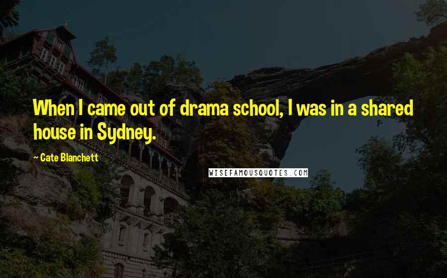 Cate Blanchett Quotes: When I came out of drama school, I was in a shared house in Sydney.