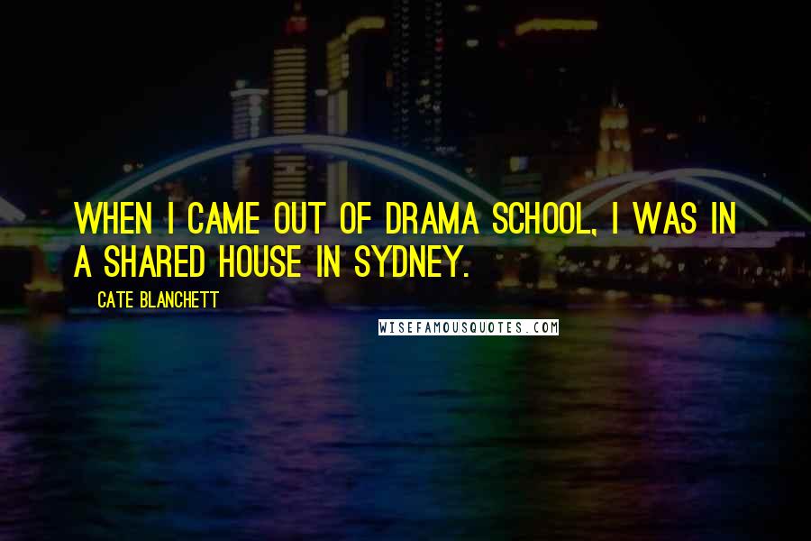 Cate Blanchett Quotes: When I came out of drama school, I was in a shared house in Sydney.