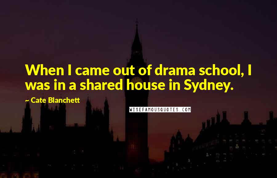 Cate Blanchett Quotes: When I came out of drama school, I was in a shared house in Sydney.