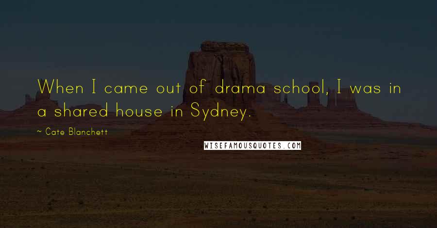 Cate Blanchett Quotes: When I came out of drama school, I was in a shared house in Sydney.