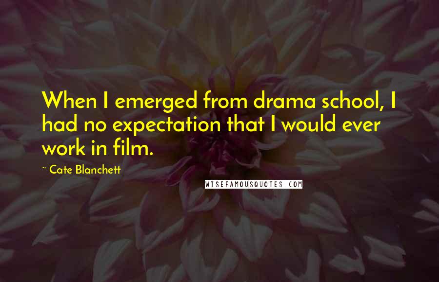 Cate Blanchett Quotes: When I emerged from drama school, I had no expectation that I would ever work in film.