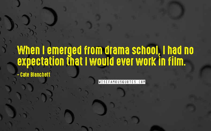 Cate Blanchett Quotes: When I emerged from drama school, I had no expectation that I would ever work in film.
