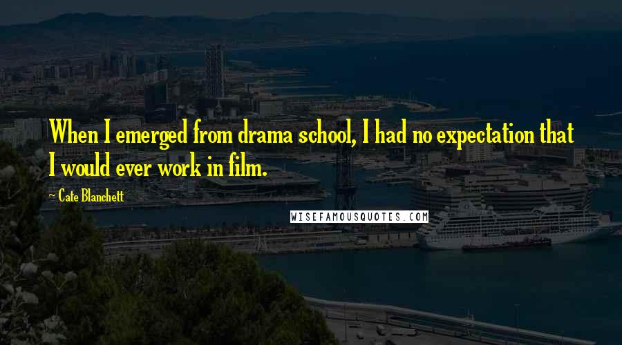 Cate Blanchett Quotes: When I emerged from drama school, I had no expectation that I would ever work in film.