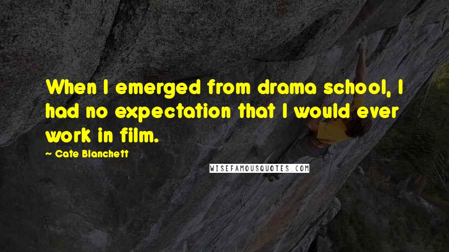 Cate Blanchett Quotes: When I emerged from drama school, I had no expectation that I would ever work in film.