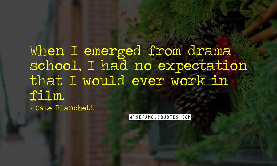 Cate Blanchett Quotes: When I emerged from drama school, I had no expectation that I would ever work in film.