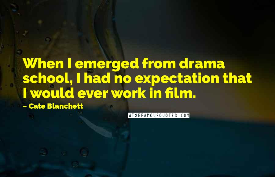 Cate Blanchett Quotes: When I emerged from drama school, I had no expectation that I would ever work in film.