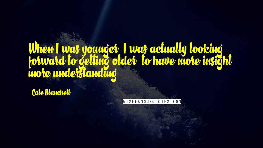 Cate Blanchett Quotes: When I was younger, I was actually looking forward to getting older, to have more insight, more understanding.