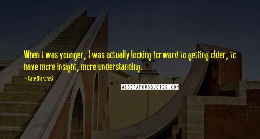 Cate Blanchett Quotes: When I was younger, I was actually looking forward to getting older, to have more insight, more understanding.