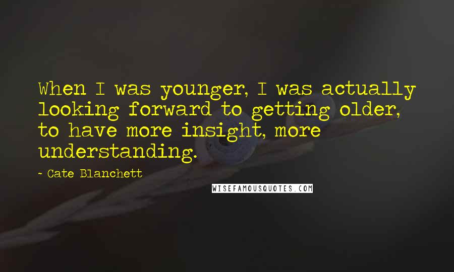 Cate Blanchett Quotes: When I was younger, I was actually looking forward to getting older, to have more insight, more understanding.