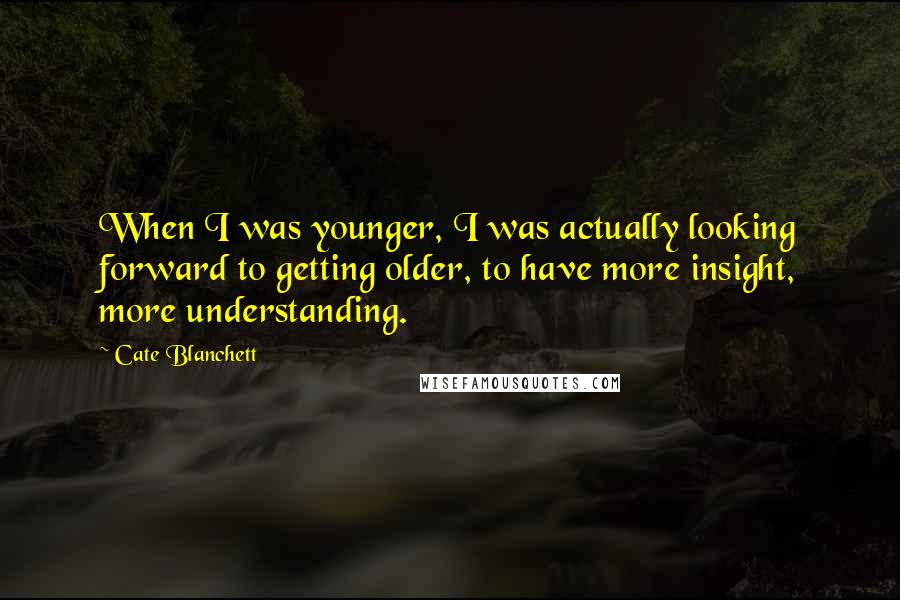 Cate Blanchett Quotes: When I was younger, I was actually looking forward to getting older, to have more insight, more understanding.