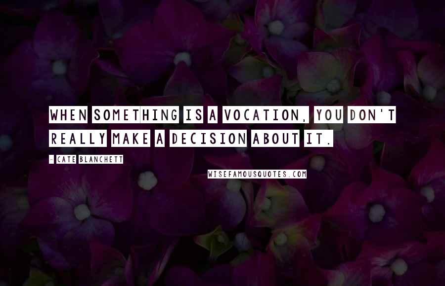 Cate Blanchett Quotes: When something is a vocation, you don't really make a decision about it.