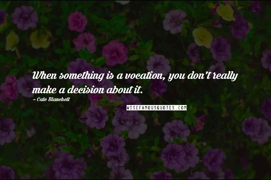 Cate Blanchett Quotes: When something is a vocation, you don't really make a decision about it.