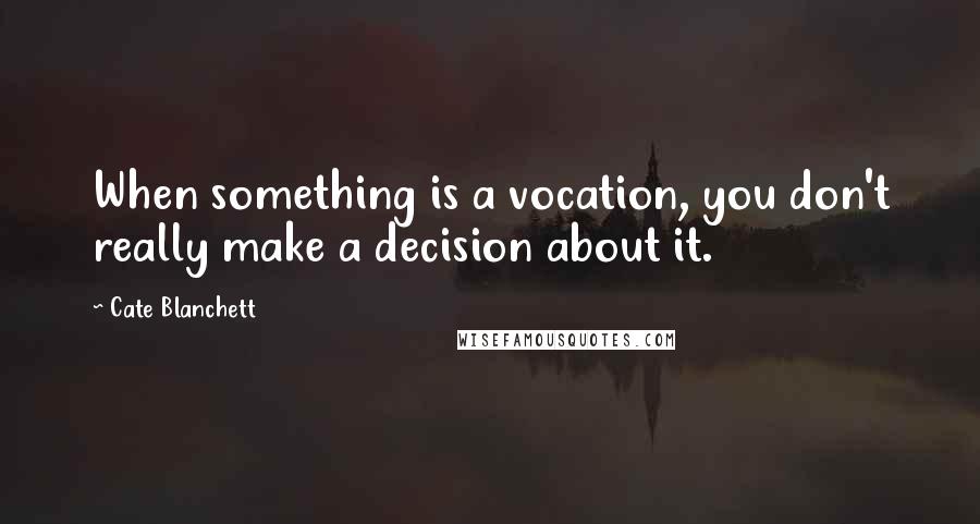 Cate Blanchett Quotes: When something is a vocation, you don't really make a decision about it.
