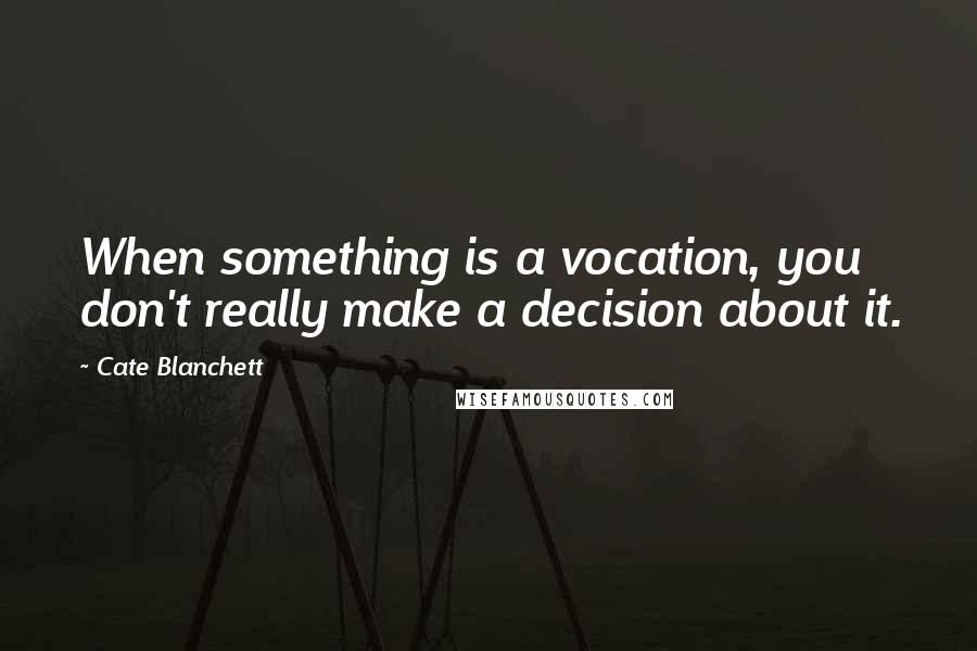 Cate Blanchett Quotes: When something is a vocation, you don't really make a decision about it.