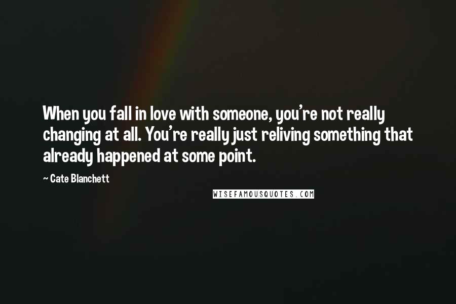 Cate Blanchett Quotes: When you fall in love with someone, you're not really changing at all. You're really just reliving something that already happened at some point.