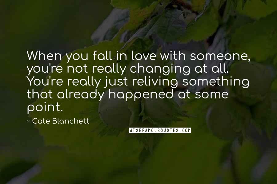 Cate Blanchett Quotes: When you fall in love with someone, you're not really changing at all. You're really just reliving something that already happened at some point.