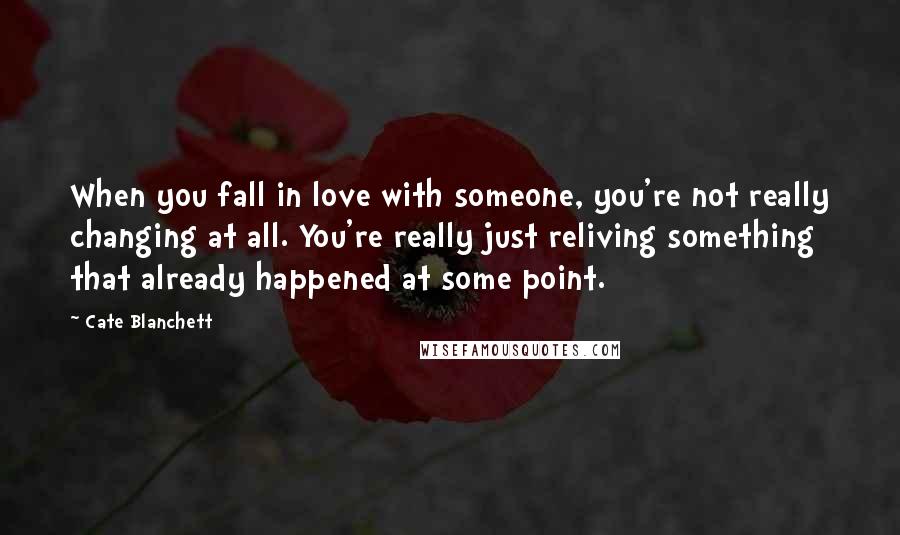 Cate Blanchett Quotes: When you fall in love with someone, you're not really changing at all. You're really just reliving something that already happened at some point.