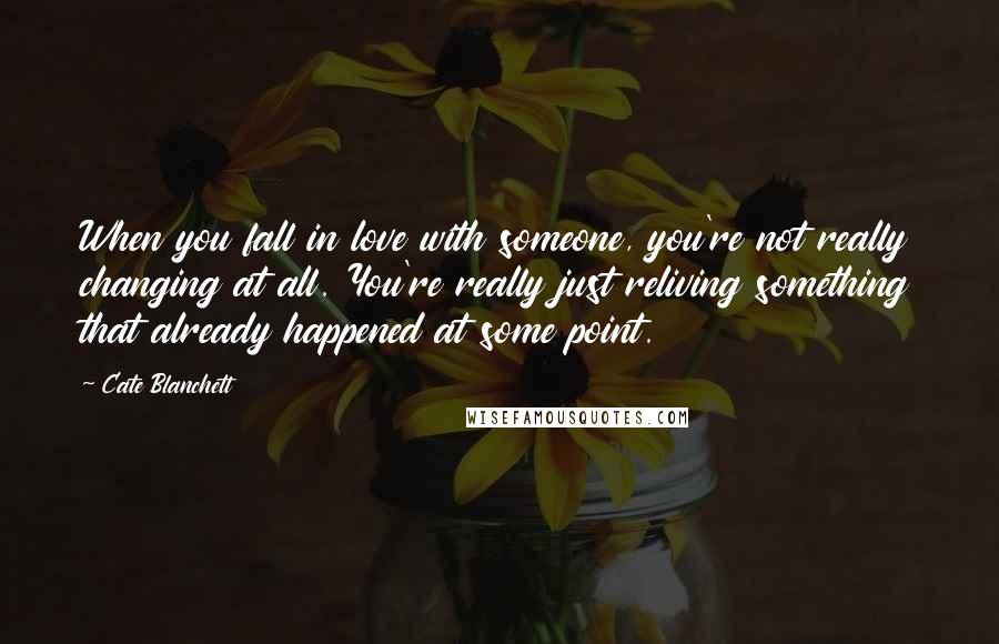 Cate Blanchett Quotes: When you fall in love with someone, you're not really changing at all. You're really just reliving something that already happened at some point.