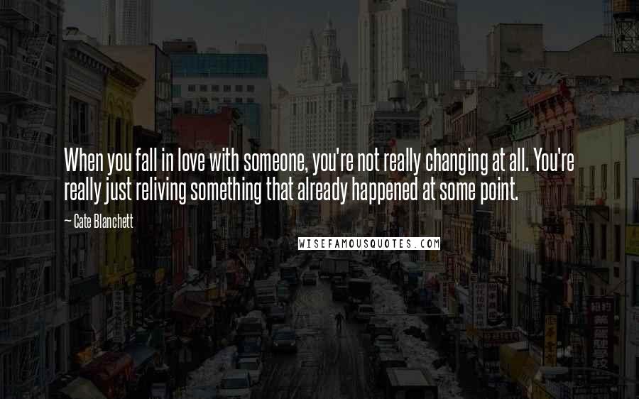 Cate Blanchett Quotes: When you fall in love with someone, you're not really changing at all. You're really just reliving something that already happened at some point.