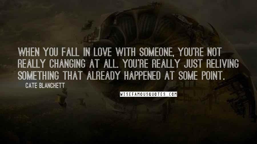 Cate Blanchett Quotes: When you fall in love with someone, you're not really changing at all. You're really just reliving something that already happened at some point.