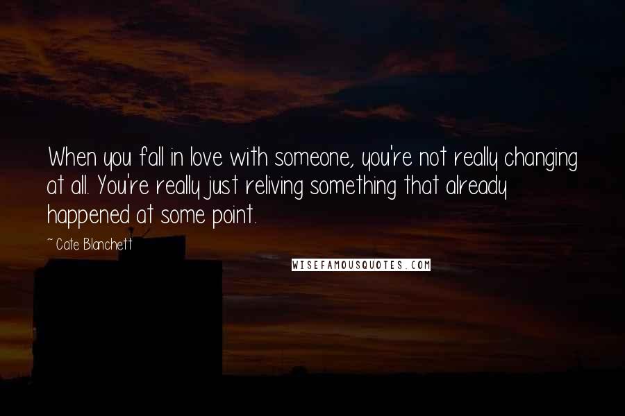 Cate Blanchett Quotes: When you fall in love with someone, you're not really changing at all. You're really just reliving something that already happened at some point.