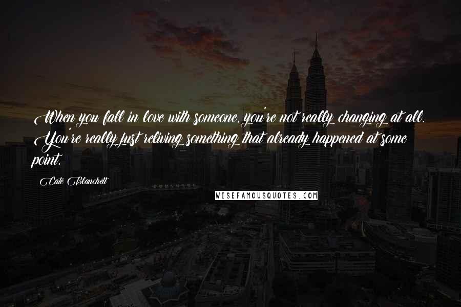 Cate Blanchett Quotes: When you fall in love with someone, you're not really changing at all. You're really just reliving something that already happened at some point.