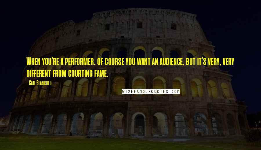 Cate Blanchett Quotes: When you're a performer, of course you want an audience, but it's very, very different from courting fame.