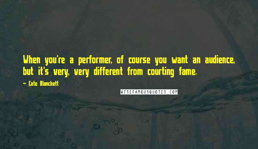 Cate Blanchett Quotes: When you're a performer, of course you want an audience, but it's very, very different from courting fame.