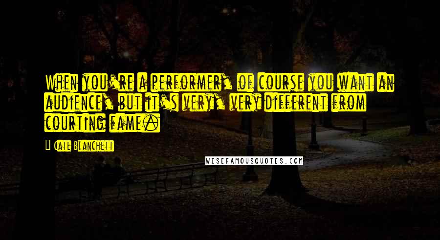 Cate Blanchett Quotes: When you're a performer, of course you want an audience, but it's very, very different from courting fame.