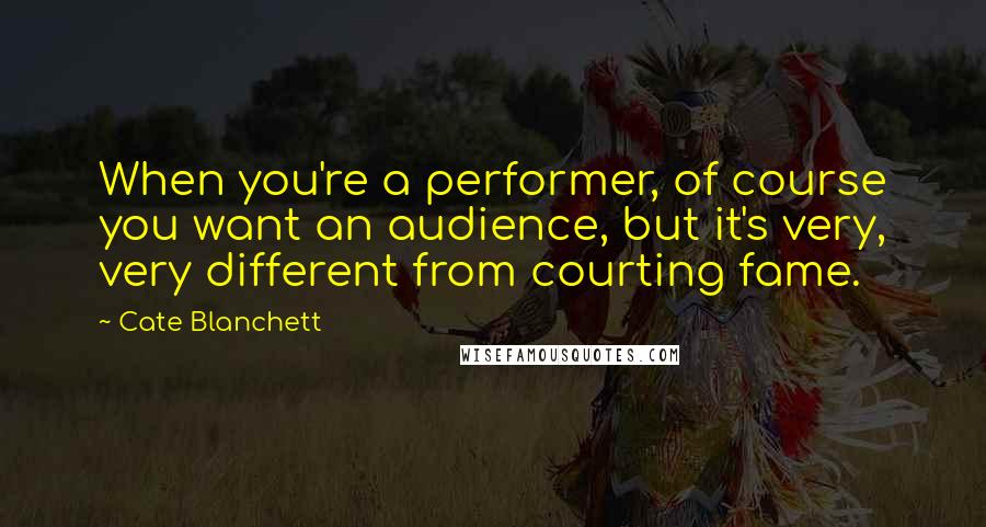 Cate Blanchett Quotes: When you're a performer, of course you want an audience, but it's very, very different from courting fame.