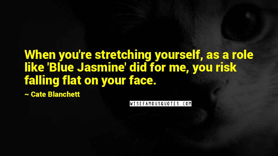 Cate Blanchett Quotes: When you're stretching yourself, as a role like 'Blue Jasmine' did for me, you risk falling flat on your face.