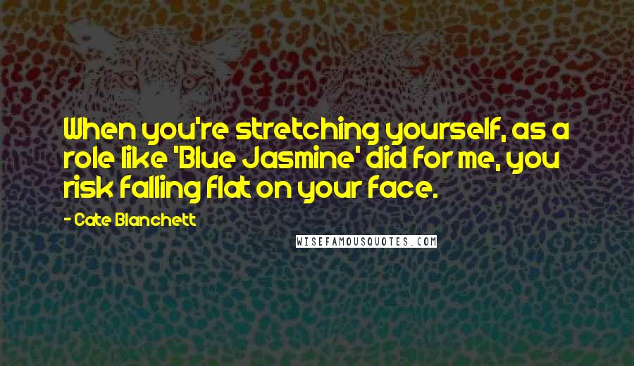 Cate Blanchett Quotes: When you're stretching yourself, as a role like 'Blue Jasmine' did for me, you risk falling flat on your face.